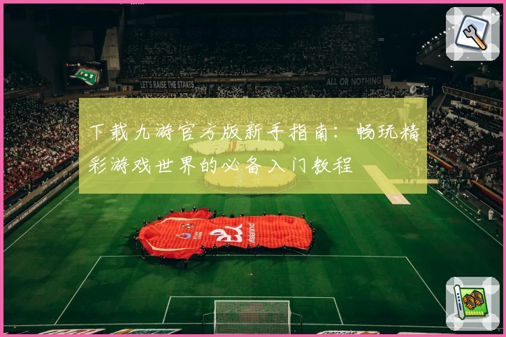 下载九游官方版新手指南：畅玩精彩游戏世界的必备入门教程