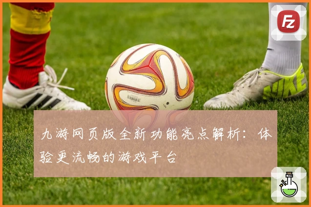 九游网页版全新功能亮点解析：体验更流畅的游戏平台