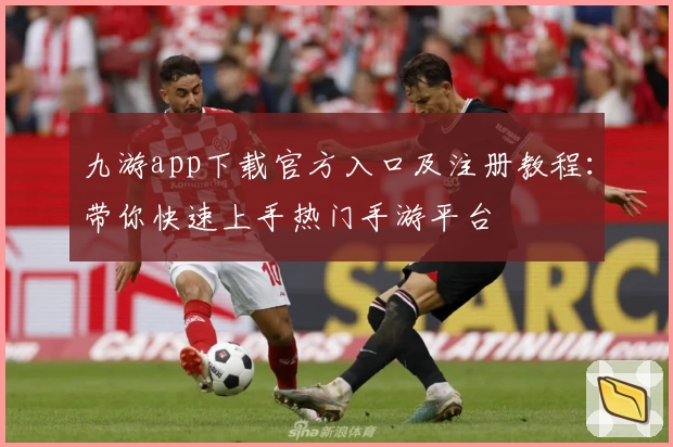 九游app下载官方入口及注册教程：带你快速上手热门手游平台