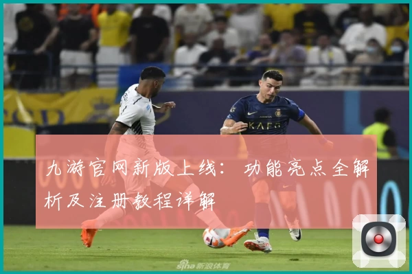 九游官网新版上线:功能亮点全解析及注册教程详解