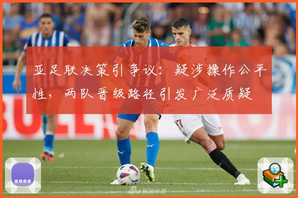 亚足联决策引争议:疑涉操作公平性,两队晋级路径引发广泛质疑
