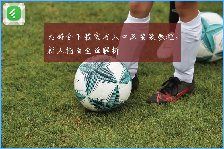 九游会下载官方入口及安装教程，新人指南全面解析
