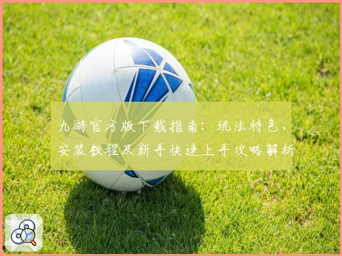 九游官方版下载指南：玩法特色、安装教程及新手快速上手攻略解析