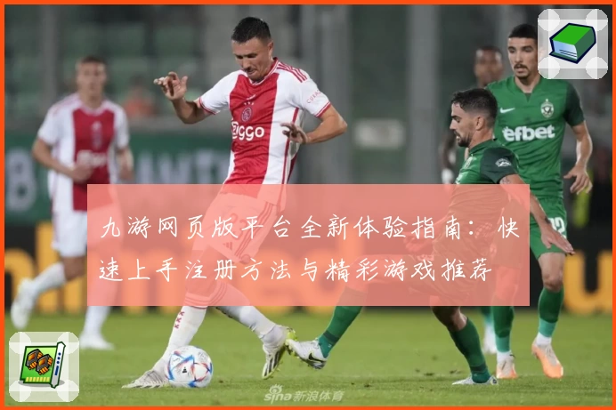 九游网页版平台全新体验指南：快速上手注册方法与精彩游戏推荐