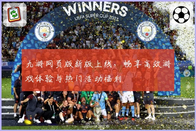 九游网页版新版上线，畅享高效游戏体验与热门活动福利