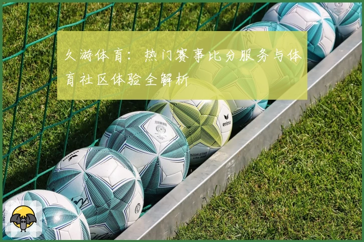 久游体育:热门赛事比分服务与体育社区体验全解析