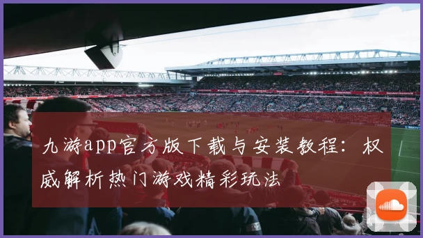 九游app官方版下载与安装教程：权威解析热门游戏精彩玩法