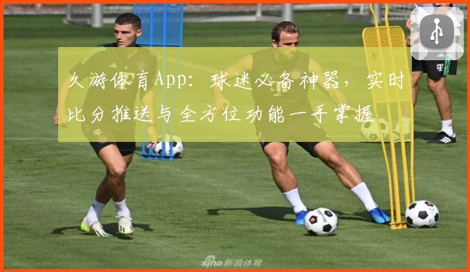 久游体育App:球迷必备神器,实时比分推送与全方位功能一手掌握