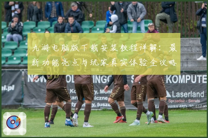 九游电脑版下载安装教程详解：最新功能亮点与玩家真实体验全攻略