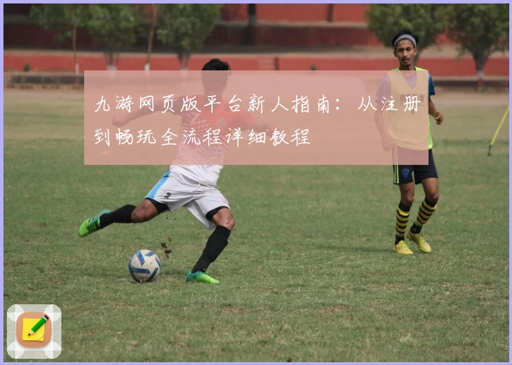 九游网页版平台新人指南:从注册到畅玩全流程详细教程