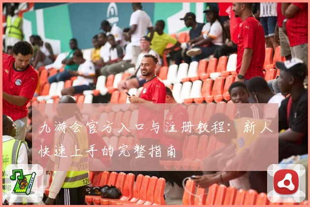 九游会官方入口与注册教程：新人快速上手的完整指南