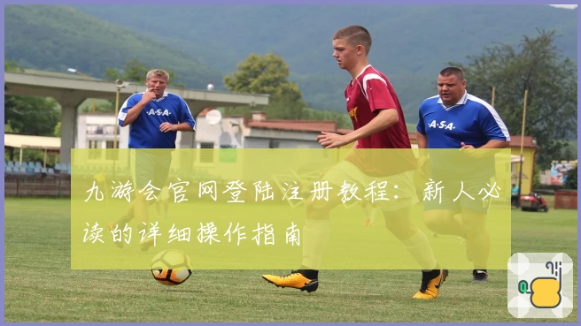 九游会官网登陆注册教程：新人必读的详细操作指南