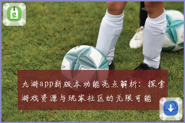九游app新版本功能亮点解析：探索游戏资源与玩家社区的无限可能