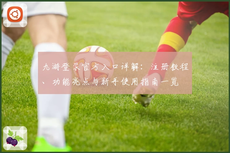九游登录官方入口详解：注册教程、功能亮点与新手使用指南一览