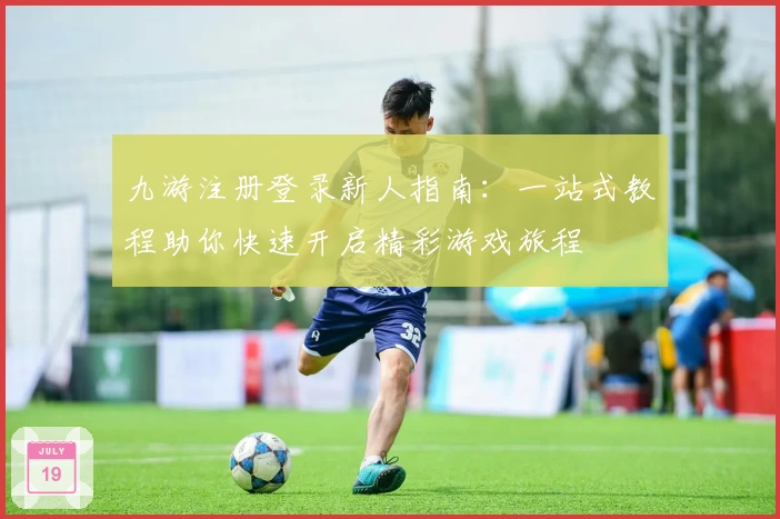 九游注册登录新人指南：一站式教程助你快速开启精彩游戏旅程