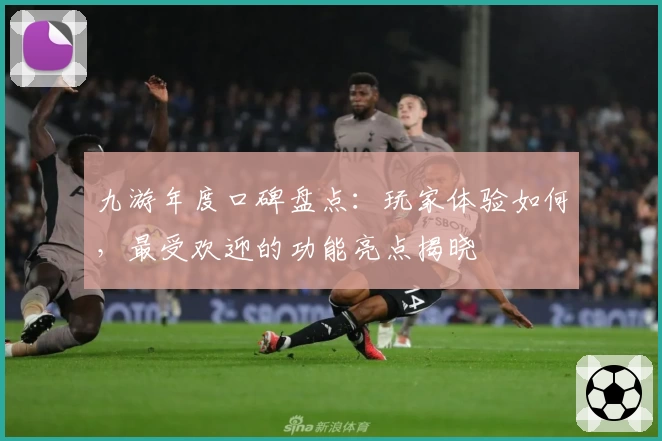 九游年度口碑盘点：玩家体验如何，最受欢迎的功能亮点揭晓