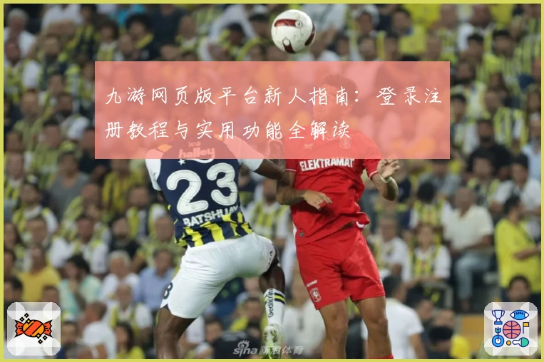 九游网页版平台新人指南:登录注册教程与实用功能全解读