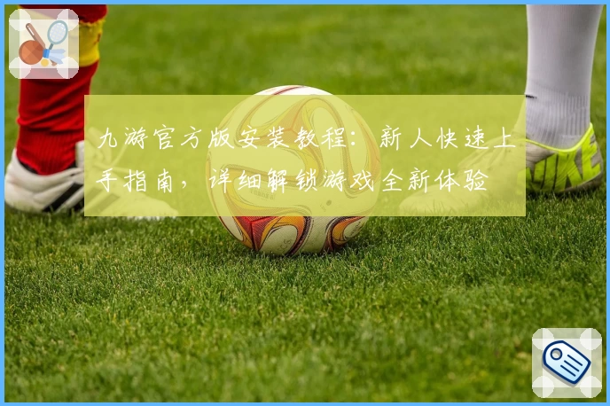 九游官方版安装教程：新人快速上手指南，详细解锁游戏全新体验