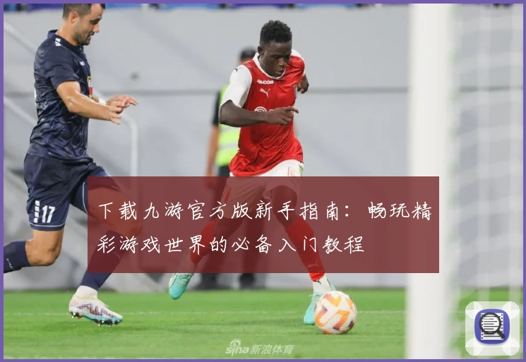 下载九游官方版新手指南：畅玩精彩游戏世界的必备入门教程