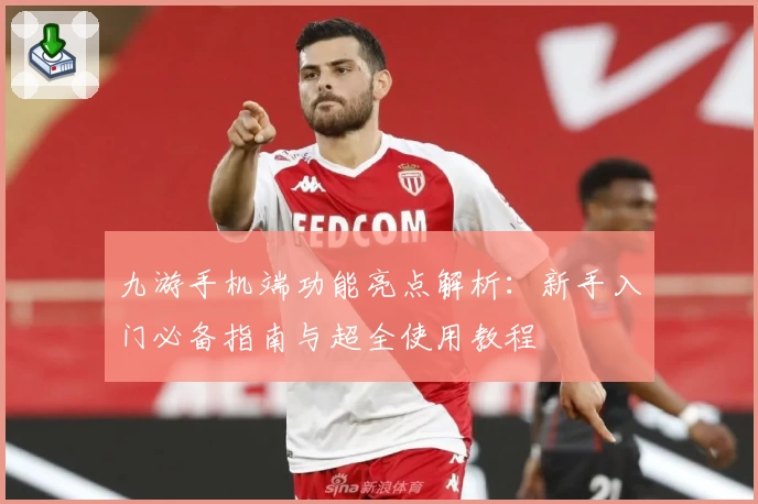 九游手机端功能亮点解析：新手入门必备指南与超全使用教程