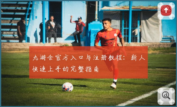 九游会官方入口与注册教程：新人快速上手的完整指南