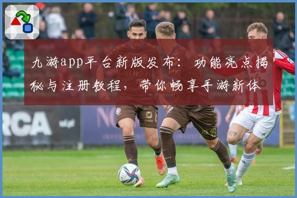 九游app平台新版发布：功能亮点揭秘与注册教程，带你畅享手游新体验