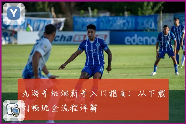 九游手机端新手入门指南：从下载到畅玩全流程详解