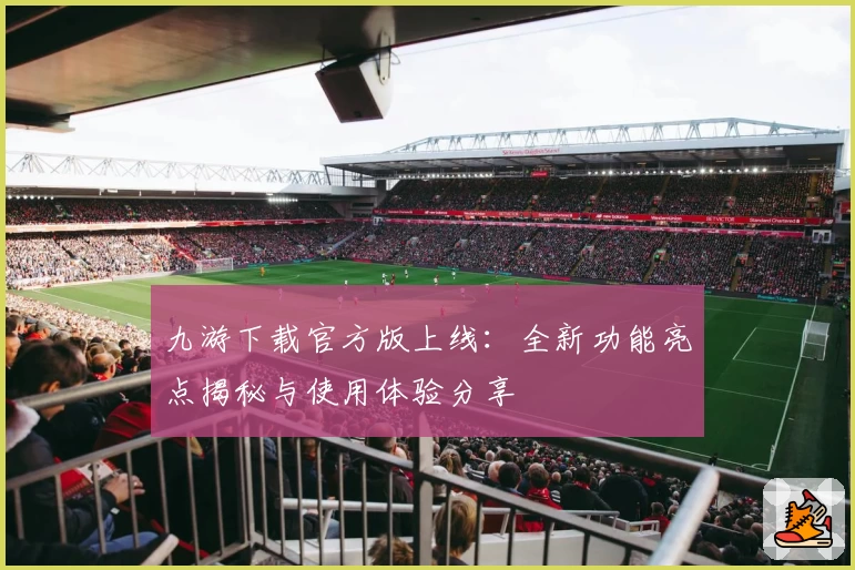 九游下载官方版上线：全新功能亮点揭秘与使用体验分享