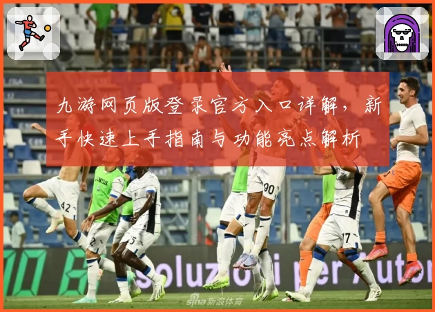 九游网页版登录官方入口详解，新手快速上手指南与功能亮点解析