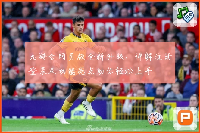 九游会网页版全新升级，详解注册登录及功能亮点助你轻松上手