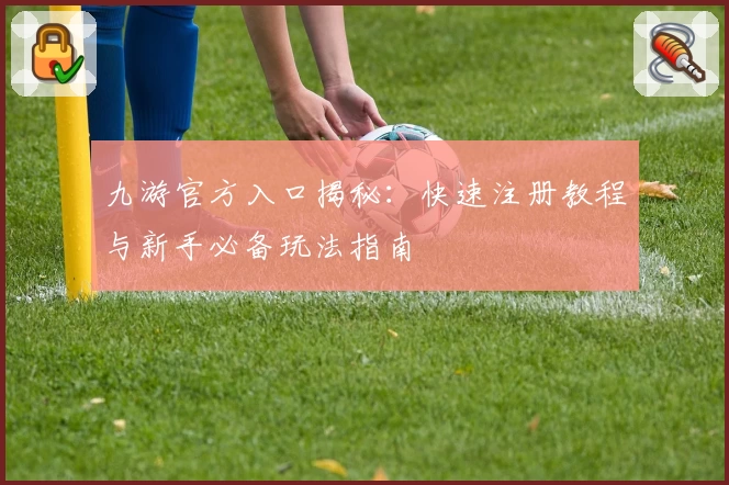 九游官方入口揭秘:快速注册教程与新手必备玩法指南