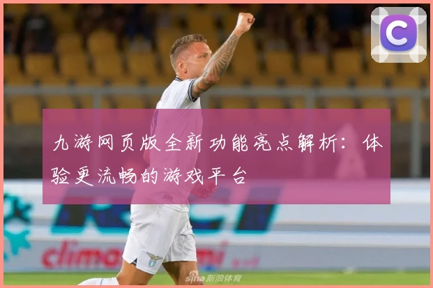 九游网页版全新功能亮点解析：体验更流畅的游戏平台