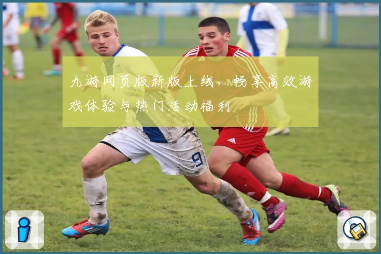 九游网页版新版上线,畅享高效游戏体验与热门活动福利