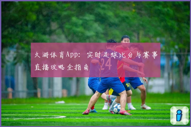 久游体育App：实时足球比分与赛事直播攻略全指南