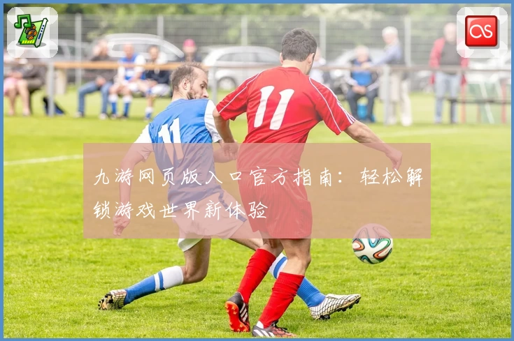 九游网页版入口官方指南：轻松解锁游戏世界新体验