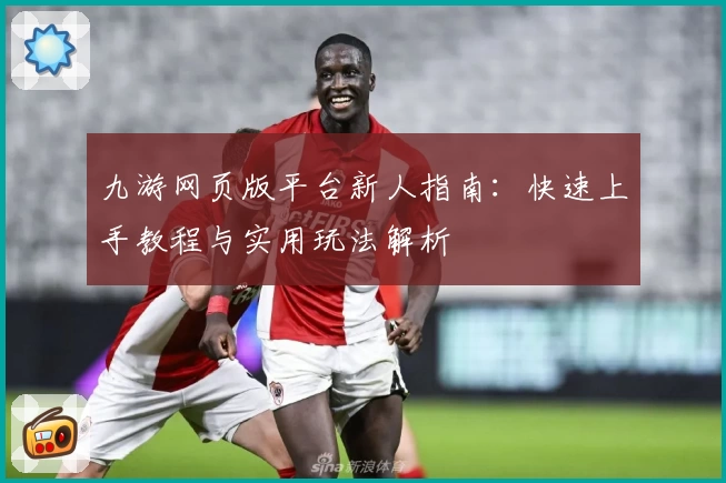 九游网页版平台新人指南：快速上手教程与实用玩法解析