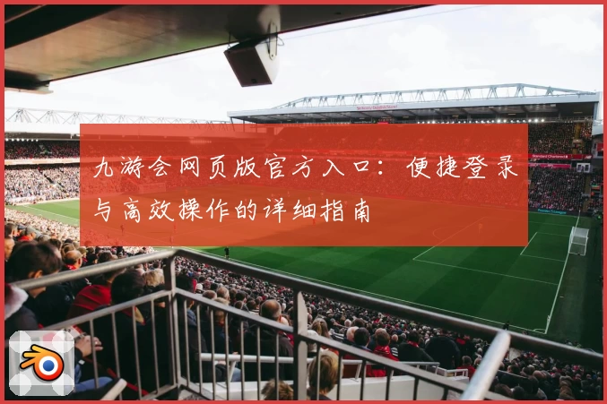 九游会网页版官方入口：便捷登录与高效操作的详细指南
