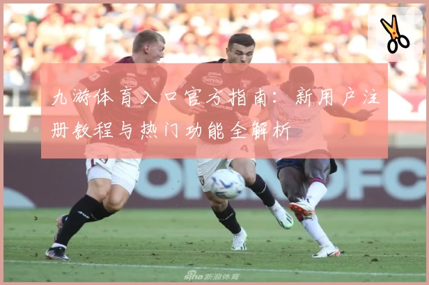 九游体育入口官方指南：新用户注册教程与热门功能全解析