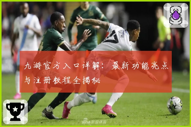 九游官方入口详解:最新功能亮点与注册教程全揭秘