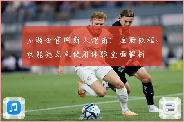 九游会官网新人指南：注册教程、功能亮点及使用体验全面解析