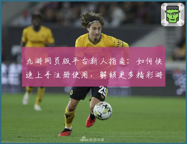 九游网页版平台新人指南：如何快速上手注册使用，解锁更多精彩游戏体验