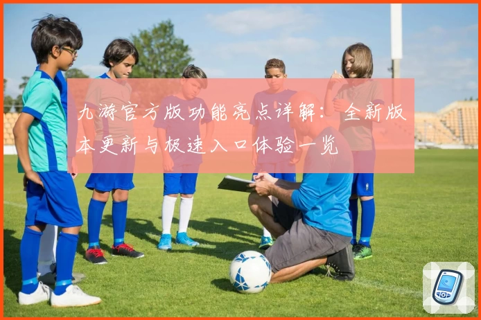 九游官方版功能亮点详解：全新版本更新与极速入口体验一览