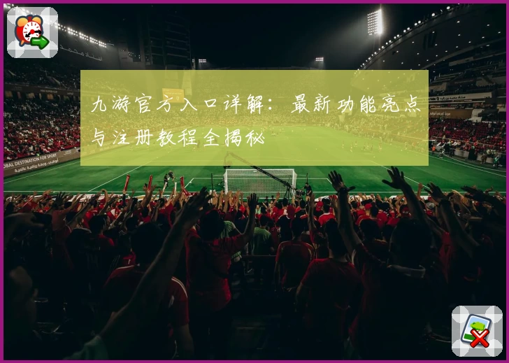 九游官方入口详解:最新功能亮点与注册教程全揭秘