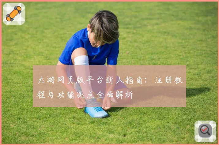 九游网页版平台新人指南：注册教程与功能亮点全面解析