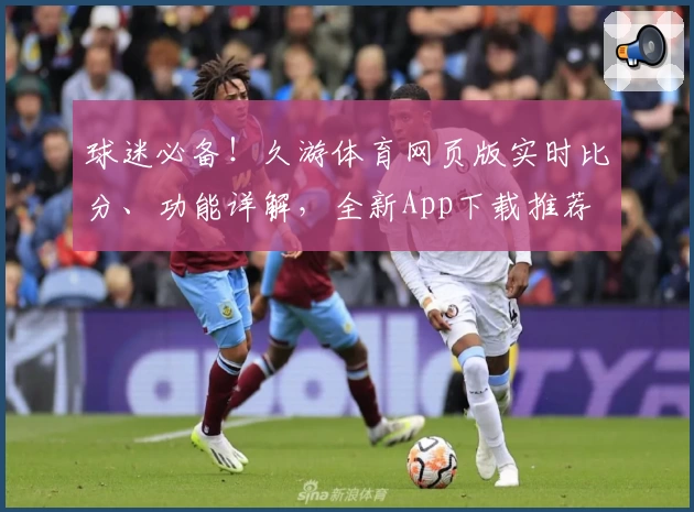 球迷必备！久游体育网页版实时比分、功能详解，全新App下载推荐