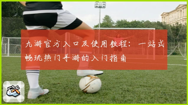 九游官方入口及使用教程：一站式畅玩热门手游的入门指南