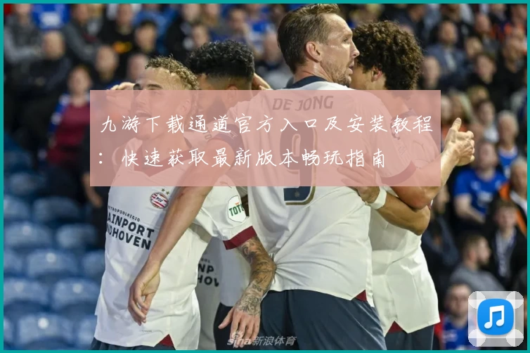 九游下载通道官方入口及安装教程：快速获取最新版本畅玩指南