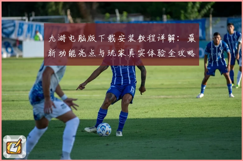 九游电脑版下载安装教程详解:最新功能亮点与玩家真实体验全攻略