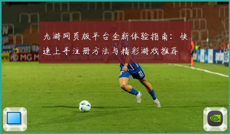 九游网页版平台全新体验指南：快速上手注册方法与精彩游戏推荐