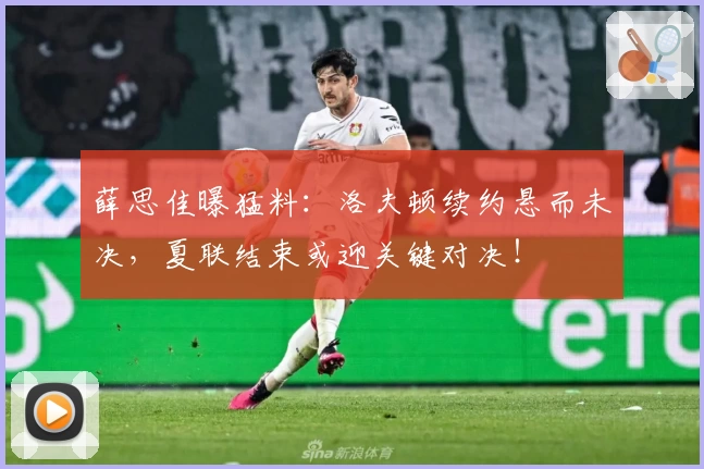 薛思佳曝猛料：洛夫顿续约悬而未决，夏联结束或迎关键对决！